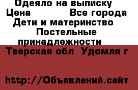 Одеяло на выписку › Цена ­ 3 000 - Все города Дети и материнство » Постельные принадлежности   . Тверская обл.,Удомля г.